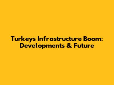 Turkey's Infrastructure Boom: Developments & Future