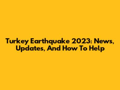 Turkey Earthquake 2023: News, Updates, And How To Help