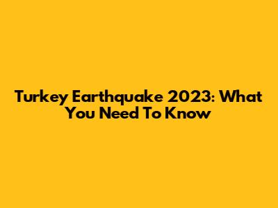 Turkey Earthquake 2023: What You Need To Know