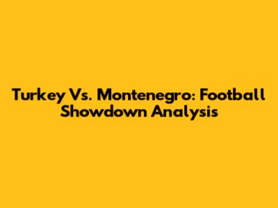 Turkey Vs. Montenegro: Football Showdown Analysis