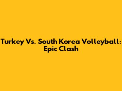 Turkey Vs. South Korea Volleyball: Epic Clash