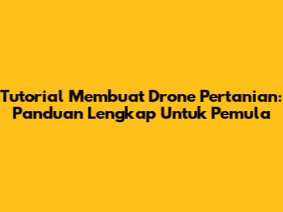 Tutorial Membuat Drone Pertanian: Panduan Lengkap Untuk Pemula