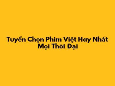 Tuyển Chọn Phim Việt Hay Nhất Mọi Thời Đại