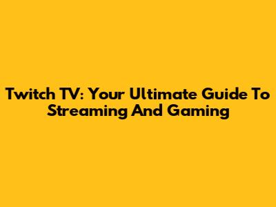 Twitch TV: Your Ultimate Guide To Streaming And Gaming