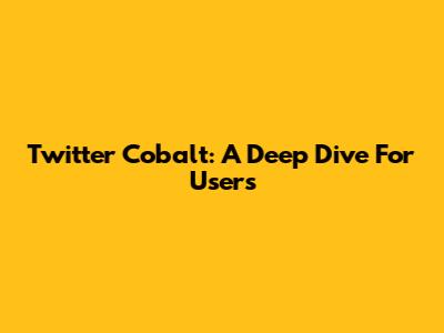 Twitter Cobalt: A Deep Dive For Users