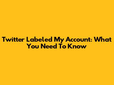 Twitter Labeled My Account: What You Need To Know