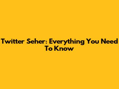 Twitter Seher: Everything You Need To Know