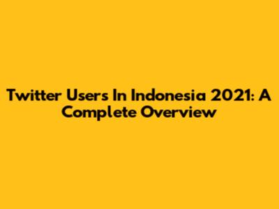 Twitter Users In Indonesia 2021: A Complete Overview
