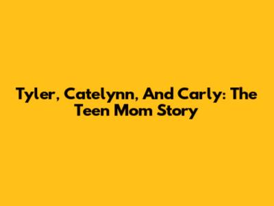 Tyler, Catelynn, And Carly: The Teen Mom Story