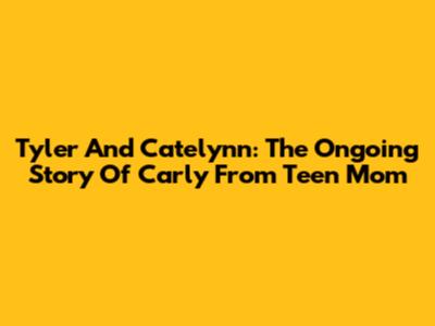 Tyler And Catelynn: The Ongoing Story Of Carly From Teen Mom