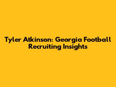 Tyler Atkinson: Georgia Football Recruiting Insights