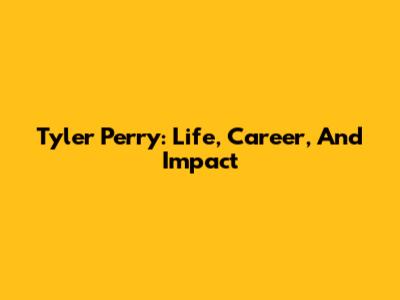 Tyler Perry: Life, Career, And Impact