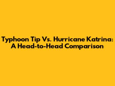Typhoon Tip Vs. Hurricane Katrina: A Head-to-Head Comparison