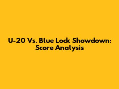 U-20 Vs. Blue Lock Showdown: Score Analysis