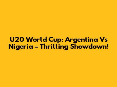 U20 World Cup: Argentina Vs Nigeria – Thrilling Showdown!