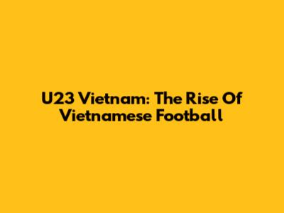 U23 Vietnam: The Rise Of Vietnamese Football