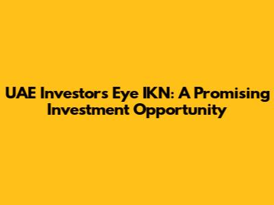 UAE Investors Eye IKN: A Promising Investment Opportunity
