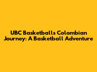 UBC Basketball's Colombian Journey: A Basketball Adventure