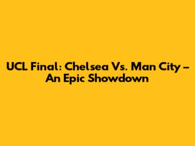 UCL Final: Chelsea Vs. Man City – An Epic Showdown