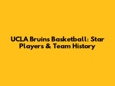 UCLA Bruins Basketball: Star Players & Team History