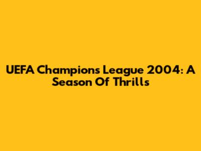 UEFA Champions League 2004: A Season Of Thrills