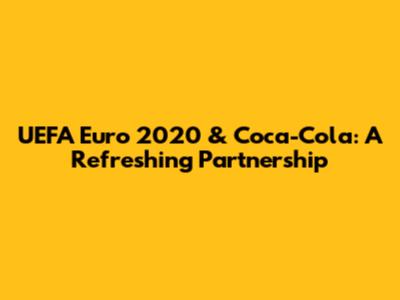 UEFA Euro 2020 & Coca-Cola: A Refreshing Partnership