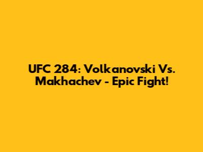 UFC 284: Volkanovski Vs. Makhachev - Epic Fight!