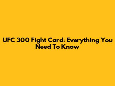 UFC 300 Fight Card: Everything You Need To Know