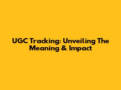 UGC Tracking: Unveiling The Meaning & Impact