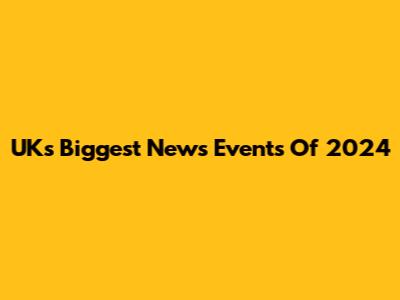 UK's Biggest News Events Of 2024