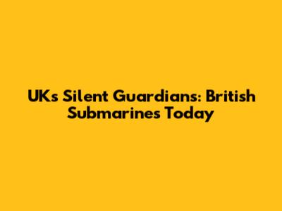 UK's Silent Guardians: British Submarines Today