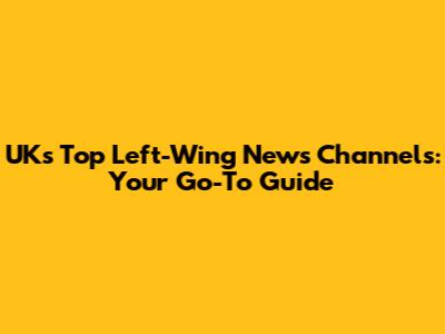 UK's Top Left-Wing News Channels: Your Go-To Guide