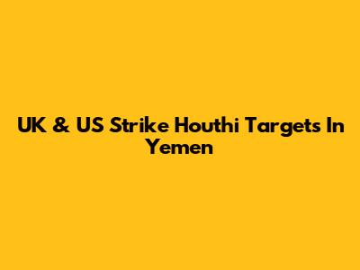 UK & US Strike Houthi Targets In Yemen