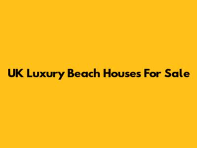 UK Luxury Beach Houses For Sale