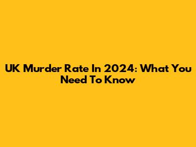 UK Murder Rate In 2024: What You Need To Know