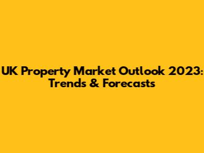 UK Property Market Outlook 2023: Trends & Forecasts