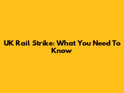 UK Rail Strike: What You Need To Know
