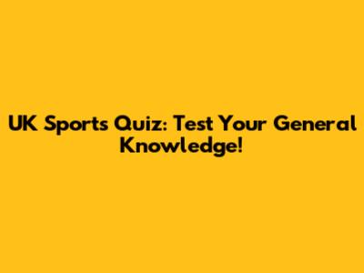 UK Sports Quiz: Test Your General Knowledge!