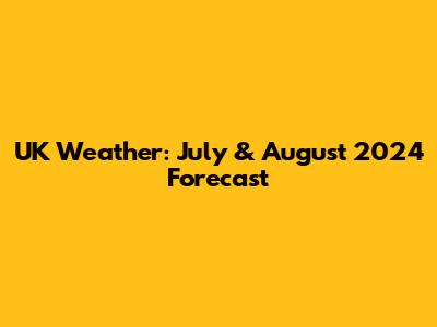 UK Weather: July & August 2024 Forecast