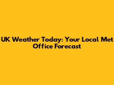 UK Weather Today: Your Local Met Office Forecast