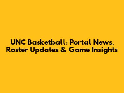 UNC Basketball: Portal News, Roster Updates & Game Insights