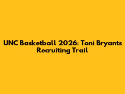 UNC Basketball 2026: Toni Bryant's Recruiting Trail