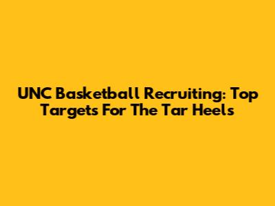 UNC Basketball Recruiting: Top Targets For The Tar Heels