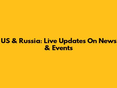 US & Russia: Live Updates On News & Events