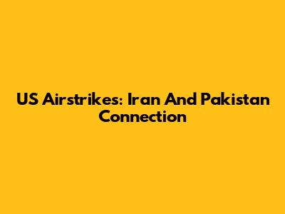 US Airstrikes: Iran And Pakistan Connection