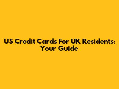 US Credit Cards For UK Residents: Your Guide