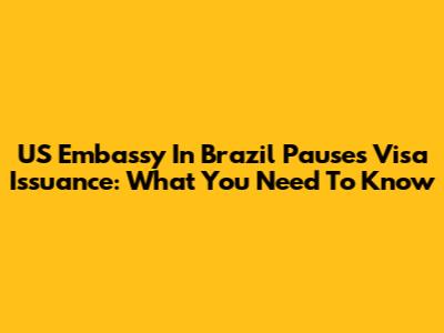 US Embassy In Brazil Pauses Visa Issuance: What You Need To Know