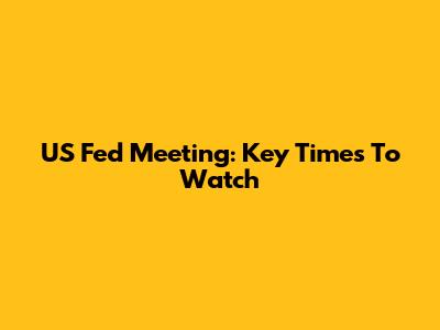 US Fed Meeting: Key Times To Watch