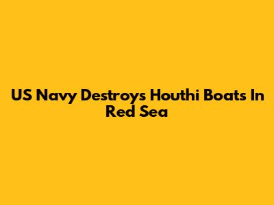 US Navy Destroys Houthi Boats In Red Sea