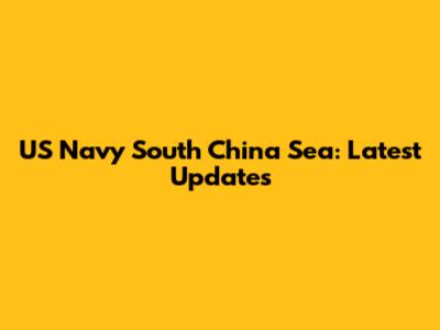 US Navy South China Sea: Latest Updates